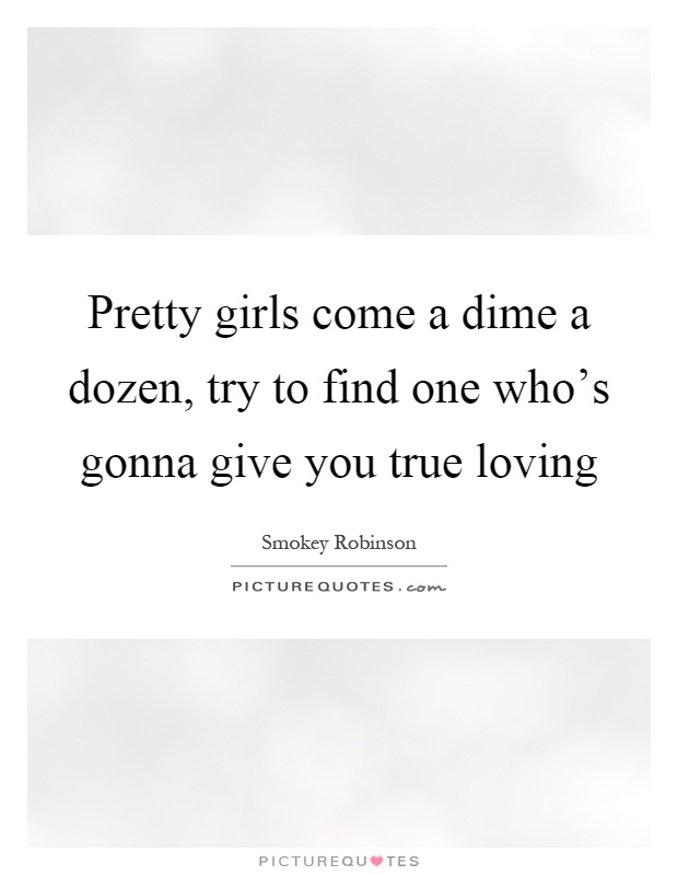 Pretty girls come a dime a dozen, try to find one who's gonna give you true loving Picture Quote #1