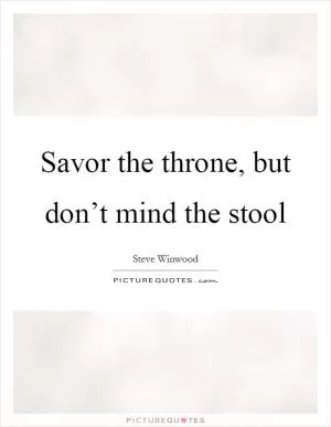 Savor the throne, but don’t mind the stool Picture Quote #1