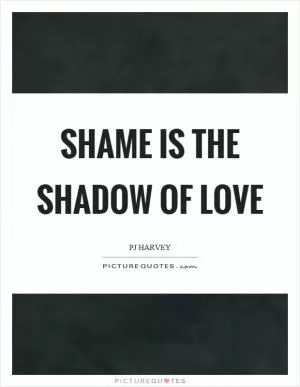 Shame is the shadow of love Picture Quote #1