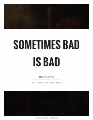 Sometimes bad is bad Picture Quote #1