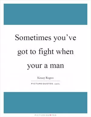 Sometimes you’ve got to fight when your a man Picture Quote #1