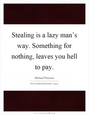 Stealing is a lazy man’s way. Something for nothing, leaves you hell to pay Picture Quote #1