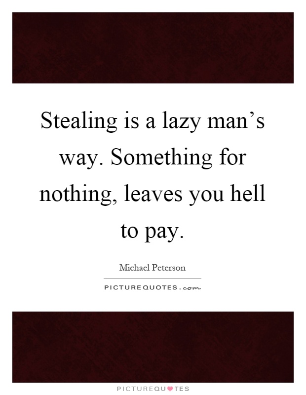 Stealing is a lazy man's way. Something for nothing, leaves you hell to pay Picture Quote #1
