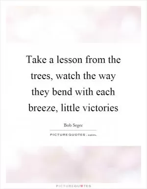 Take a lesson from the trees, watch the way they bend with each breeze, little victories Picture Quote #1