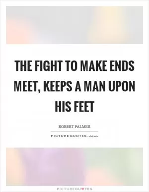 The fight to make ends meet, keeps a man upon his feet Picture Quote #1