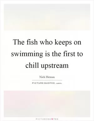 The fish who keeps on swimming is the first to chill upstream Picture Quote #1