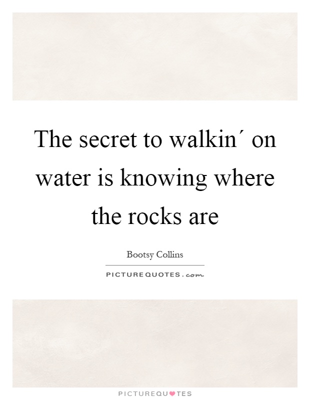 The secret to walkin´ on water is knowing where the rocks are Picture Quote #1