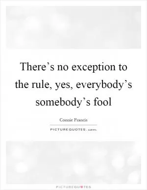 There’s no exception to the rule, yes, everybody’s somebody’s fool Picture Quote #1