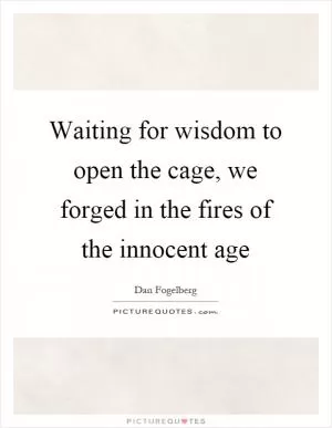 Waiting for wisdom to open the cage, we forged in the fires of the innocent age Picture Quote #1