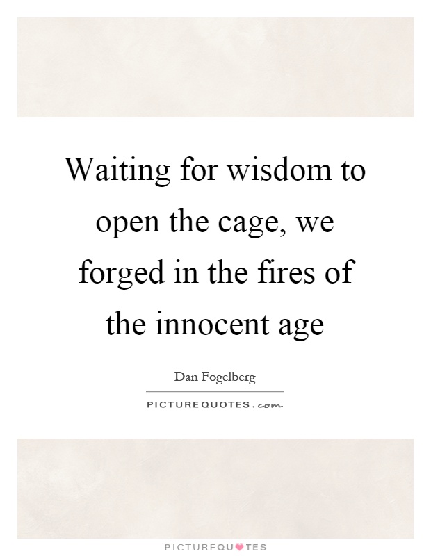 Waiting for wisdom to open the cage, we forged in the fires of the innocent age Picture Quote #1