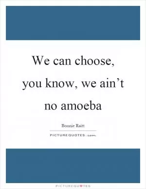 We can choose, you know, we ain’t no amoeba Picture Quote #1