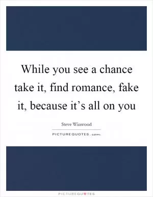 While you see a chance take it, find romance, fake it, because it’s all on you Picture Quote #1