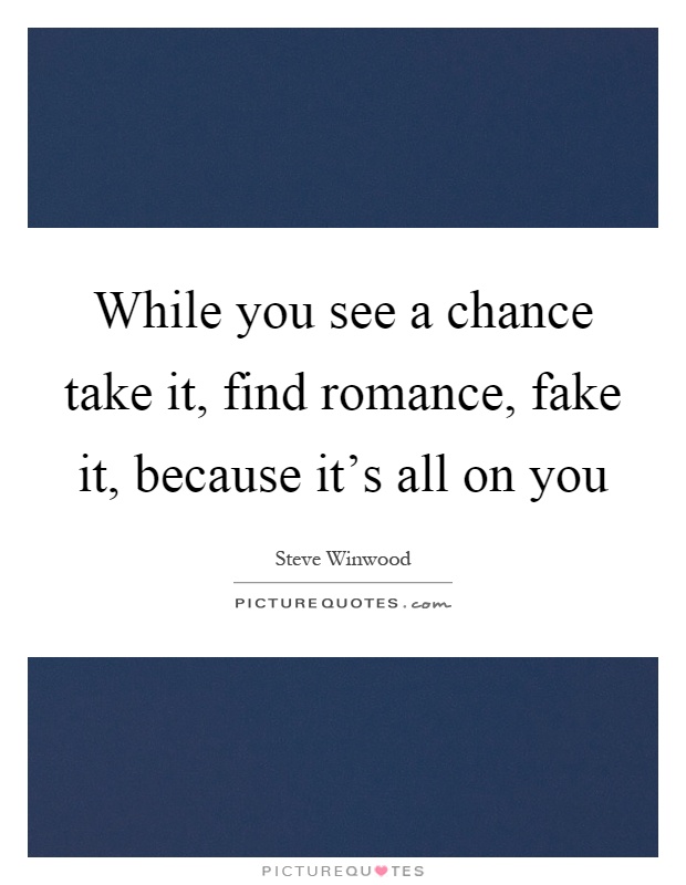 While you see a chance take it, find romance, fake it, because it's all on you Picture Quote #1