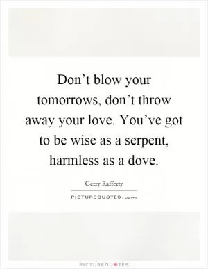 Don’t blow your tomorrows, don’t throw away your love. You’ve got to be wise as a serpent, harmless as a dove Picture Quote #1