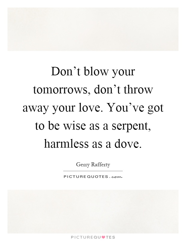 Don't blow your tomorrows, don't throw away your love. You've got to be wise as a serpent, harmless as a dove Picture Quote #1