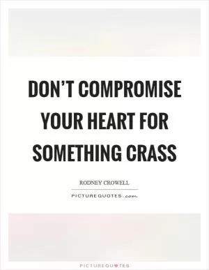 Don’t compromise your heart for something crass Picture Quote #1
