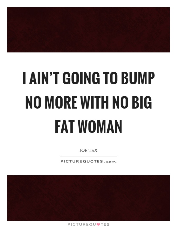 I ain't going to bump no more with no big fat woman Picture Quote #1