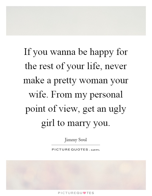 If you wanna be happy for the rest of your life, never make a pretty woman your wife. From my personal point of view, get an ugly girl to marry you Picture Quote #1