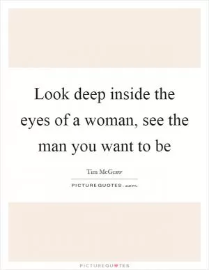 Look deep inside the eyes of a woman, see the man you want to be Picture Quote #1
