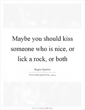 Maybe you should kiss someone who is nice, or lick a rock, or both Picture Quote #1