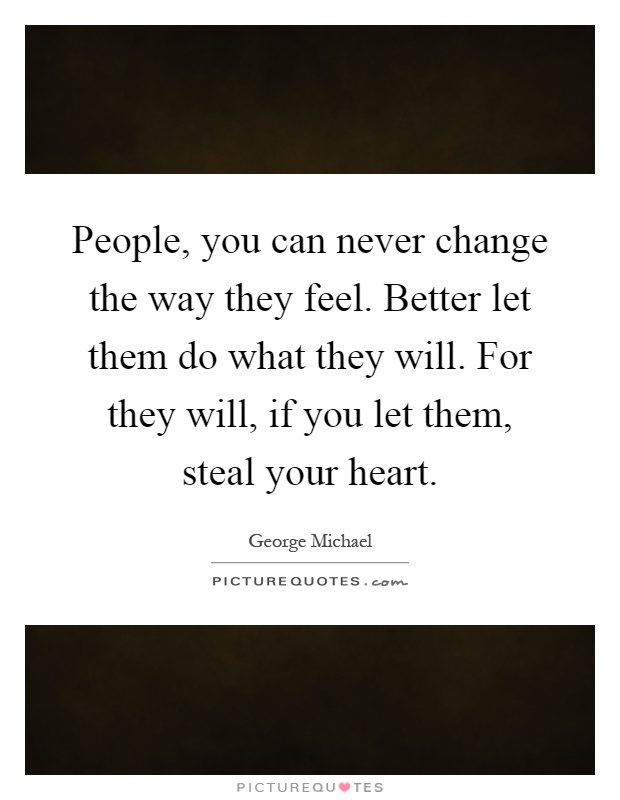 People, you can never change the way they feel. Better let them do what they will. For they will, if you let them, steal your heart Picture Quote #1