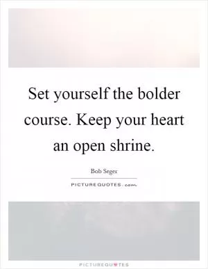 Set yourself the bolder course. Keep your heart an open shrine Picture Quote #1