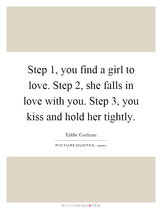 Step 1, you find a girl to love. Step 2, she falls in love with you. Step 3, you kiss and hold her tightly Picture Quote #1