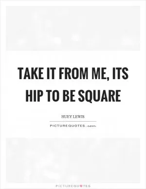Take it from me, its hip to be square Picture Quote #1