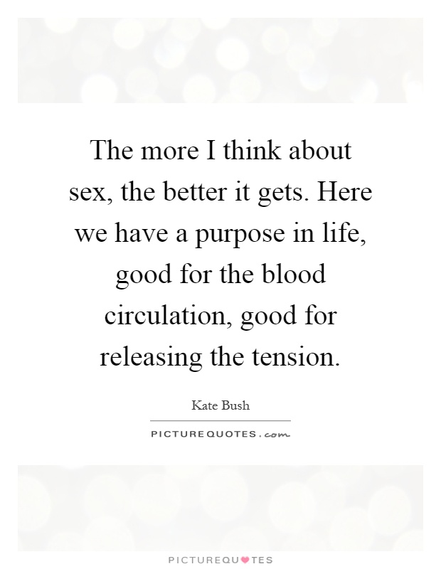 The more I think about sex, the better it gets. Here we have a purpose in life, good for the blood circulation, good for releasing the tension Picture Quote #1