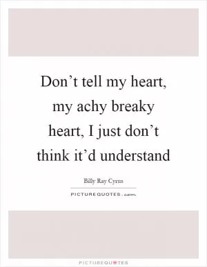 Don’t tell my heart, my achy breaky heart, I just don’t think it’d understand Picture Quote #1