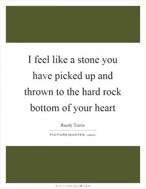 I feel like a stone you have picked up and thrown to the hard rock bottom of your heart Picture Quote #1