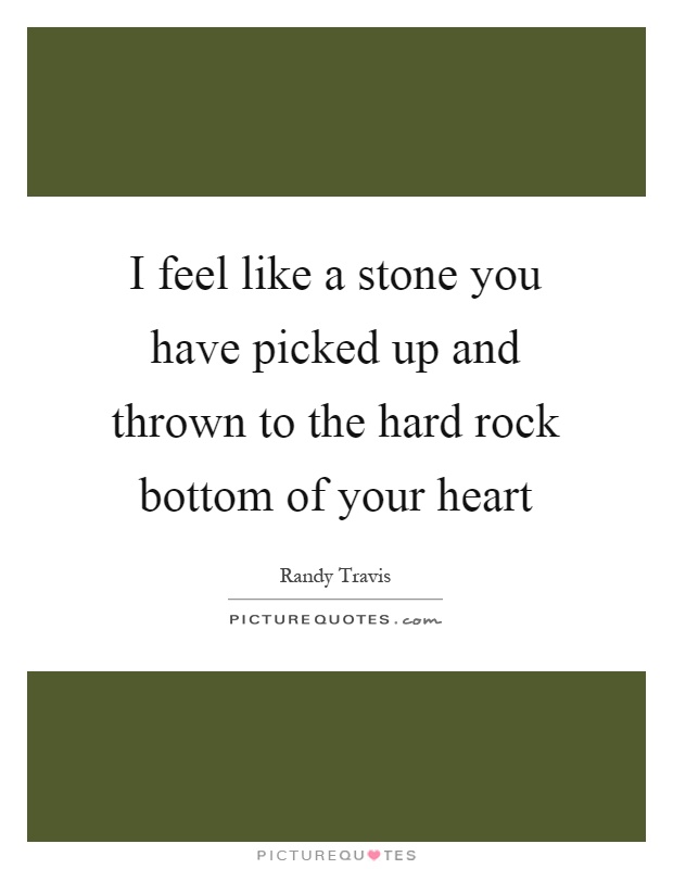 I feel like a stone you have picked up and thrown to the hard rock bottom of your heart Picture Quote #1