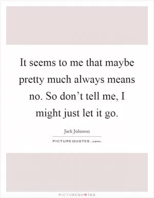 It seems to me that maybe pretty much always means no. So don’t tell me, I might just let it go Picture Quote #1