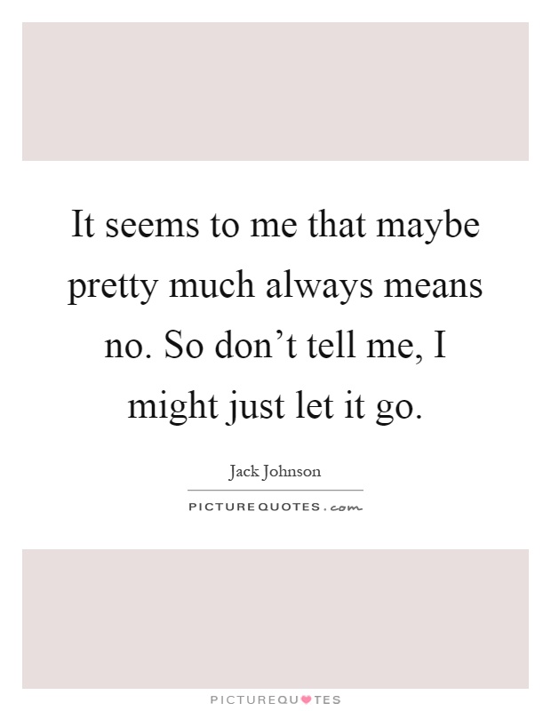 It seems to me that maybe pretty much always means no. So don't tell me, I might just let it go Picture Quote #1