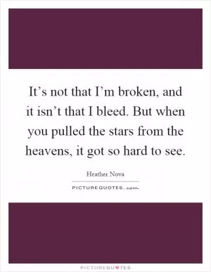 It’s not that I’m broken, and it isn’t that I bleed. But when you pulled the stars from the heavens, it got so hard to see Picture Quote #1