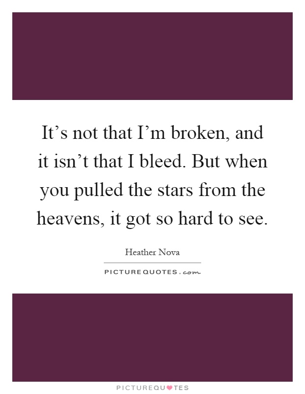 It's not that I'm broken, and it isn't that I bleed. But when you pulled the stars from the heavens, it got so hard to see Picture Quote #1