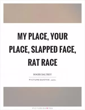 My place, your place, slapped face, rat race Picture Quote #1