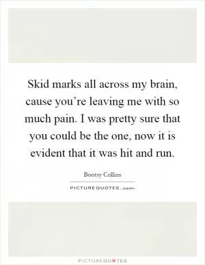 Skid marks all across my brain, cause you’re leaving me with so much pain. I was pretty sure that you could be the one, now it is evident that it was hit and run Picture Quote #1