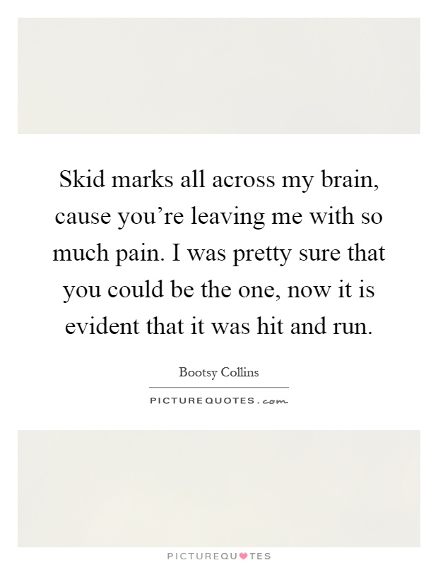 Skid marks all across my brain, cause you're leaving me with so much pain. I was pretty sure that you could be the one, now it is evident that it was hit and run Picture Quote #1