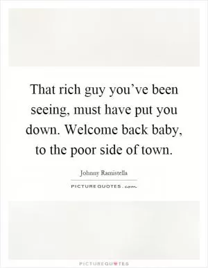 That rich guy you’ve been seeing, must have put you down. Welcome back baby, to the poor side of town Picture Quote #1
