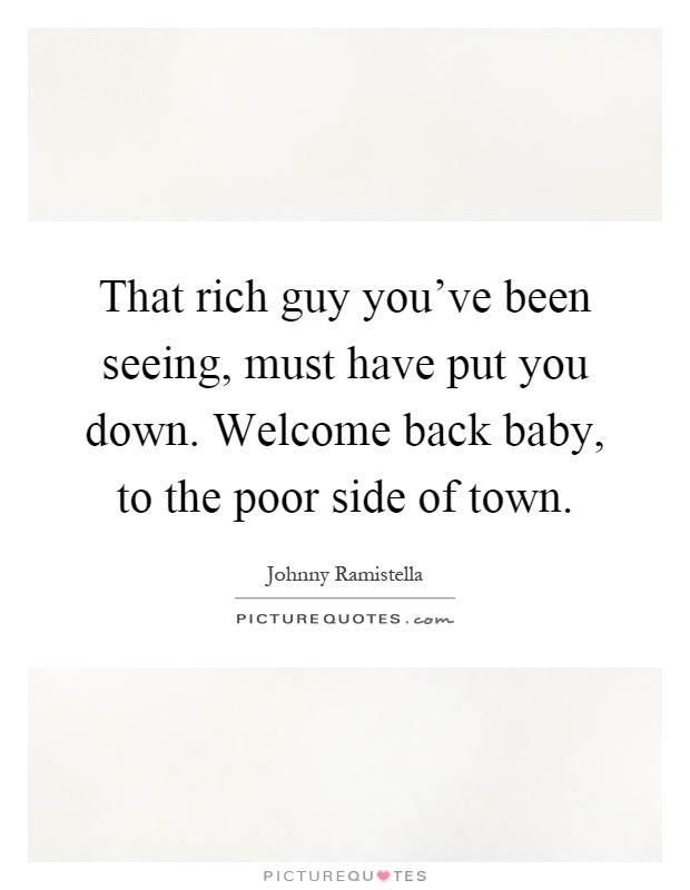 That rich guy you've been seeing, must have put you down. Welcome back baby, to the poor side of town Picture Quote #1