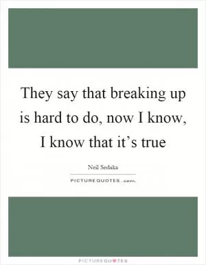 They say that breaking up is hard to do, now I know, I know that it’s true Picture Quote #1