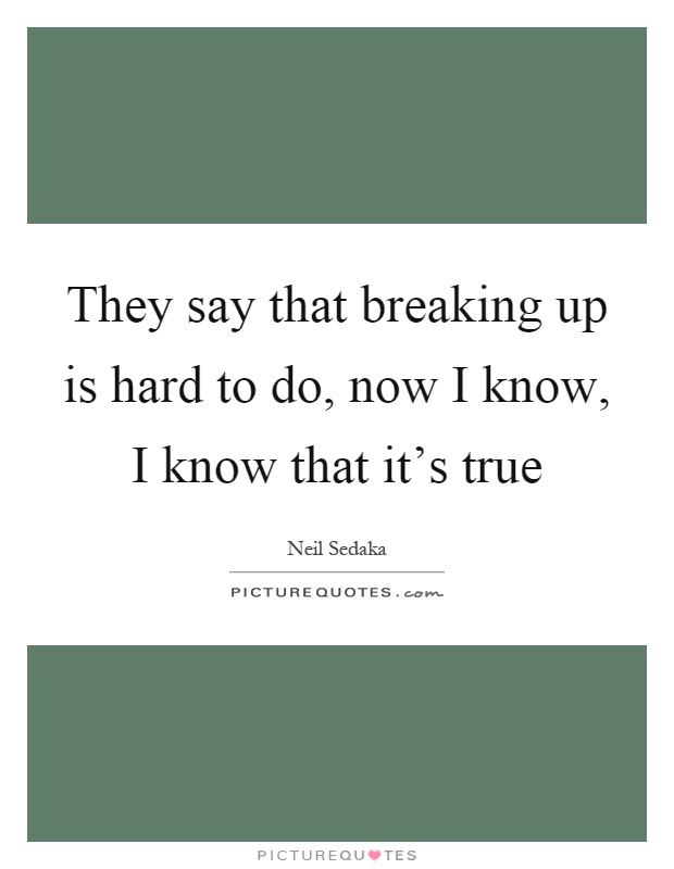 They say that breaking up is hard to do, now I know, I know that it's true Picture Quote #1