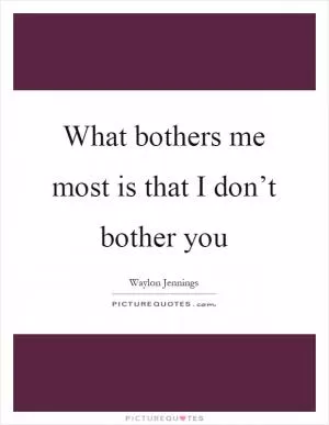 What bothers me most is that I don’t bother you Picture Quote #1