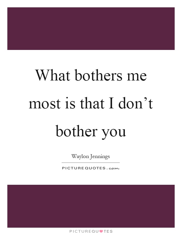 What bothers me most is that I don't bother you Picture Quote #1