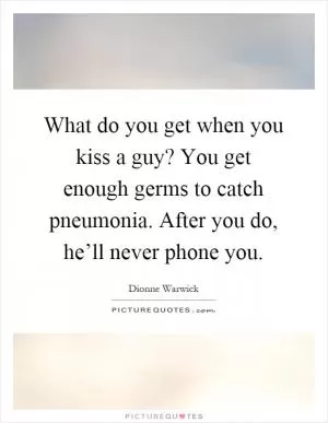 What do you get when you kiss a guy? You get enough germs to catch pneumonia. After you do, he’ll never phone you Picture Quote #1