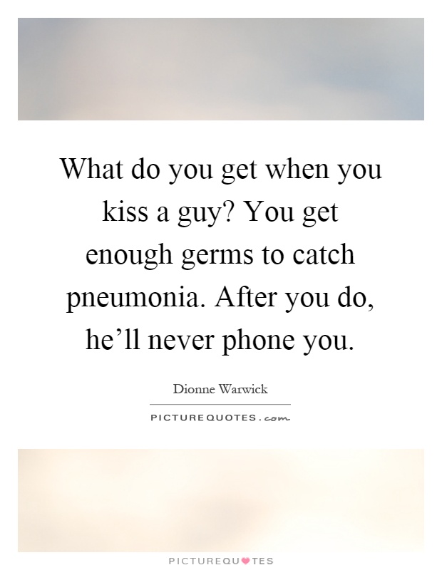 What do you get when you kiss a guy? You get enough germs to catch pneumonia. After you do, he'll never phone you Picture Quote #1