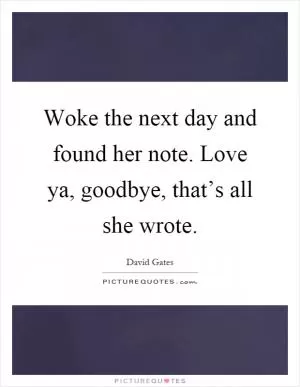 Woke the next day and found her note. Love ya, goodbye, that’s all she wrote Picture Quote #1