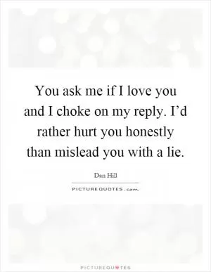 You ask me if I love you and I choke on my reply. I’d rather hurt you honestly than mislead you with a lie Picture Quote #1