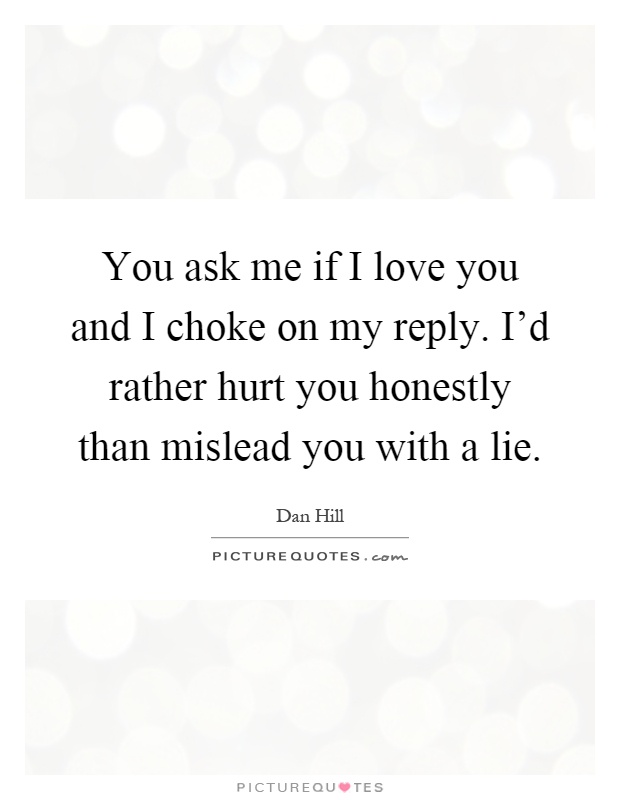 You ask me if I love you and I choke on my reply. I'd rather hurt you honestly than mislead you with a lie Picture Quote #1